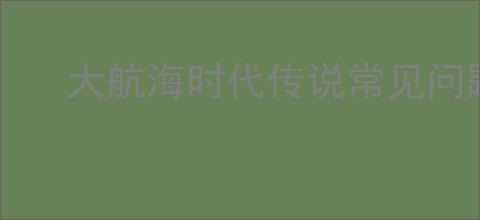大航海时代传说常见问题答案是什么