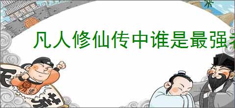 凡人修仙传中谁是最强者
