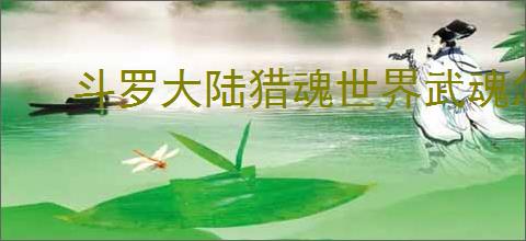 斗罗大陆猎魂世界武魂怎么介绍