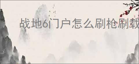 战地6门户怎么刷枪刷载具