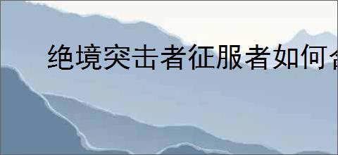 绝境突击者征服者如何合成