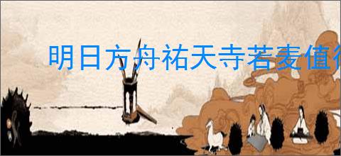 明日方舟祐天寺若麦值得培养吗