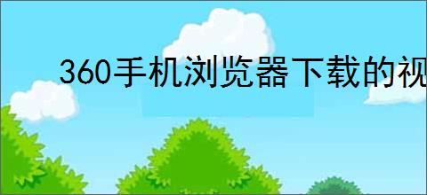 360手机浏览器下载的视频存放在哪里