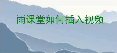 雨课堂如何插入视频