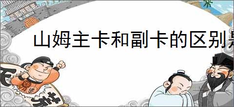 山姆主卡和副卡的区别是什么