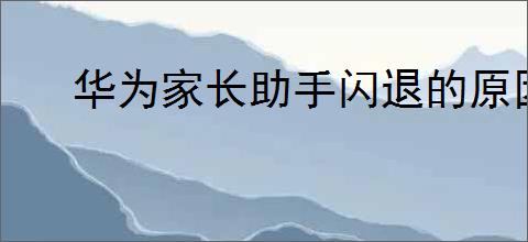 华为家长助手闪退的原因是什么