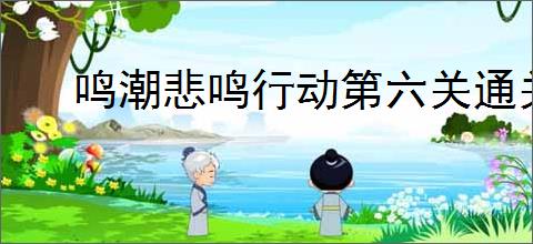 鸣潮悲鸣行动第六关通关方法