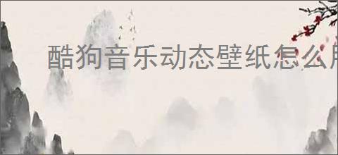 酷狗音乐动态壁纸怎么用