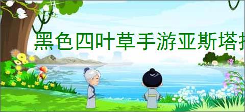 黑色四叶草手游亚斯塔技能是什么