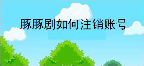 豚豚剧如何注销账号