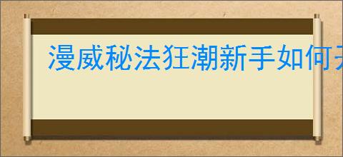 漫威秘法狂潮新手如何开荒