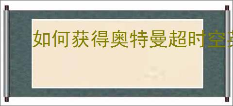 如何获得奥特曼超时空英雄闪耀迪迦