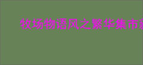 牧场物语风之繁华集市新手开局玩法