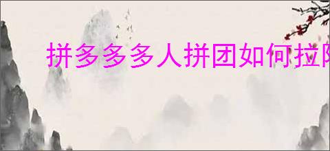 拼多多多人拼团如何拉陌生人