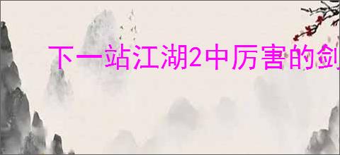 下一站江湖2中厉害的剑法是哪个