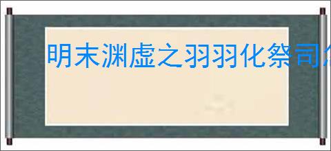 明末渊虚之羽羽化祭司怎么无伤打