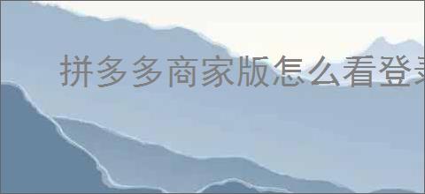 拼多多商家版怎么看登录账号