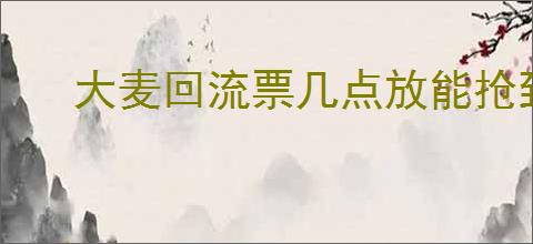 大麦回流票几点放能抢到