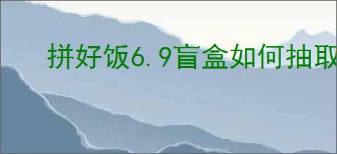 拼好饭6.9盲盒如何抽取孙颖莎限定周边