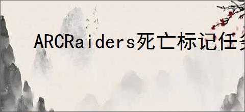 ARCRaiders死亡标记任务怎么完成