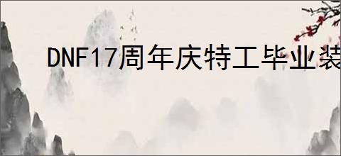 DNF17周年庆特工毕业装备怎么搭配