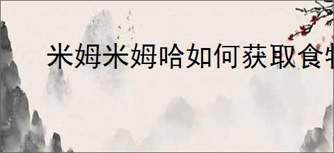 米姆米姆哈如何获取食物
