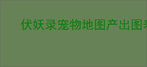 伏妖录宠物地图产出图表怎么看
