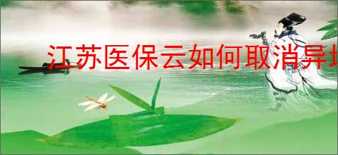 江苏医保云如何取消异地就医备案