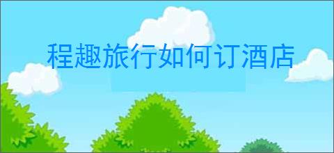 程趣旅行如何订酒店
