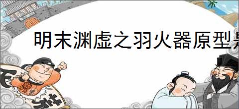 明末渊虚之羽火器原型是什么