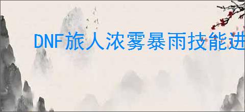 DNF旅人浓雾暴雨技能进化全形态是什么