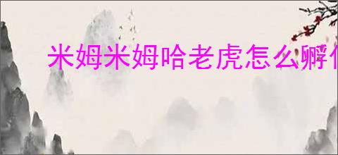 米姆米姆哈老虎怎么孵化