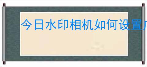 今日水印相机如何设置广角
