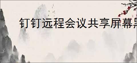 钉钉远程会议共享屏幕黑屏如何解决