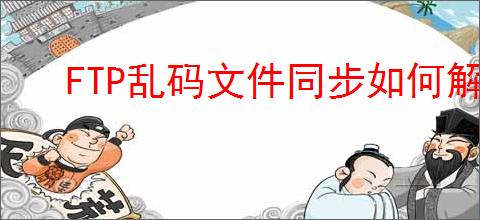 FTP乱码文件同步如何解决