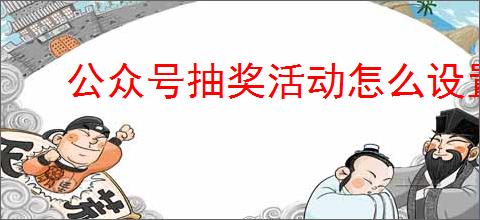 公众号抽奖活动怎么设置？设置过程中有哪些注意事项？
