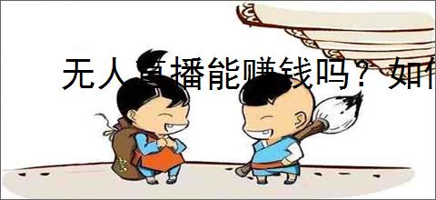 无人直播能赚钱吗?如何通过无人直播盈利?