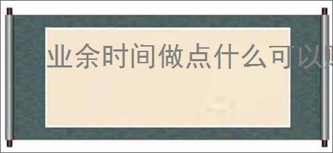业余时间做点什么可以赚钱？有哪些适合新手的副业推荐？