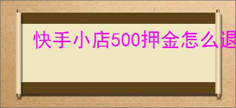 快手小店500押金怎么退？退押金的具体步骤是什么？