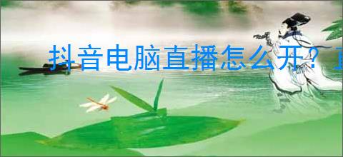 抖音电脑直播怎么开？直播前要注意哪些事项？