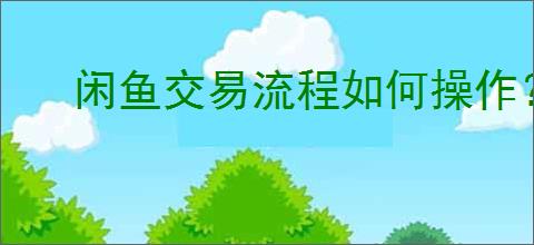 闲鱼交易流程如何操作？新手应该从哪里开始？