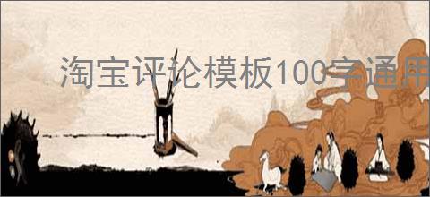 淘宝评论模板100字通用适合哪些商品？如何根据商品特点写你的评论？