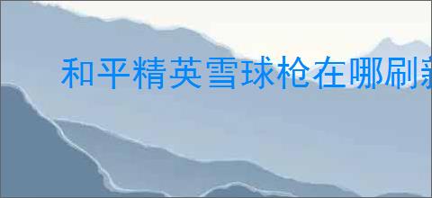 和平精英雪球枪在哪刷新