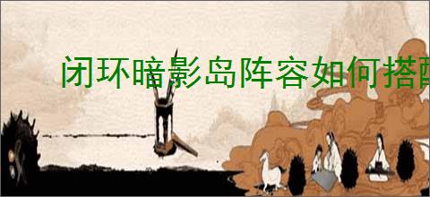 闭环暗影岛阵容如何搭配