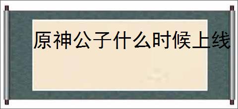 原神公子什么时候上线