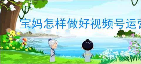 宝妈怎样做好视频号运营