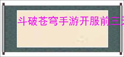 斗破苍穹手游开服前三天怎么玩
