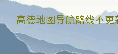 高德地图导航路线不更新怎么办