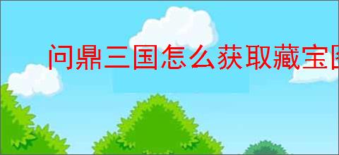 问鼎三国怎么获取藏宝图