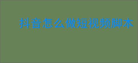 抖音怎么做短视频脚本